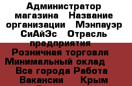 Администратор магазина › Название организации ­ Мэнпауэр СиАйЭс › Отрасль предприятия ­ Розничная торговля › Минимальный оклад ­ 1 - Все города Работа » Вакансии   . Крым,Бахчисарай